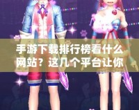 手游下載排行榜看什么網(wǎng)站？這幾個(gè)平臺(tái)讓你輕松找到最熱手游
