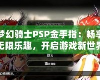 夢幻騎士PSP金手指：暢享無限樂趣，開啟游戲新世界