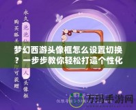 夢幻西游頭像框怎么設(shè)置切換？一步步教你輕松打造個(gè)性化頭像框