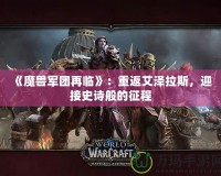 《魔獸軍團再臨》：重返艾澤拉斯，迎接史詩般的征程