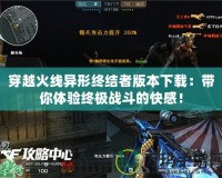 穿越火線異形終結(jié)者版本下載：帶你體驗(yàn)終極戰(zhàn)斗的快感！