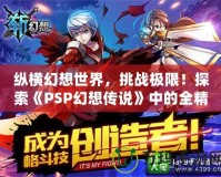 縱橫幻想世界，挑戰(zhàn)極限！探索《PSP幻想傳說》中的全精靈系統(tǒng)