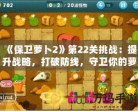 《保衛(wèi)蘿卜2》第22關(guān)挑戰(zhàn)：提升戰(zhàn)略，打破防線，守衛(wèi)你的蘿卜！