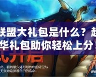 英雄聯(lián)盟大禮包是什么？超值豪華禮包助你輕松上分！