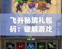 飛升秘境禮包碼：破解游戲新篇章，暢享豐富福利！