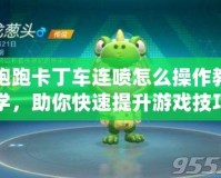 跑跑卡丁車連噴怎么操作教學，助你快速提升游戲技巧！