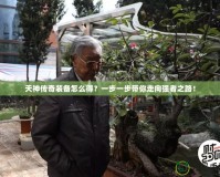 天神傳奇裝備怎么得？一步一步帶你走向強(qiáng)者之路！