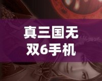 真三國無雙6手機版下載教程——重燃英雄熱血，暢享三國戰(zhàn)場！