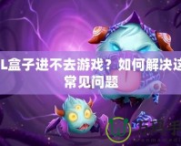 LOL盒子進(jìn)不去游戲？如何解決這一常見問題