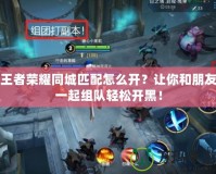 王者榮耀同城匹配怎么開？讓你和朋友一起組隊輕松開黑！