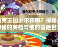 洛克王國索爾在哪？探秘最神秘的英雄與他的冒險世界