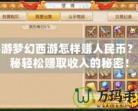 手游夢幻西游怎樣賺人民幣？揭秘輕松賺取收入的秘密！