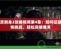 惡靈附身2攻略視頻第4章：如何征服恐怖挑戰(zhàn)，輕松突破難關(guān)