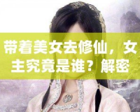 帶著美女去修仙，女主究竟是誰(shuí)？解密那些藏在修仙世界中的絕美傳奇！