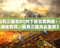 《街機三國志ROM下載百度網(wǎng)盤：懷舊游戲再現(xiàn)，經(jīng)典三國風云重燃》
