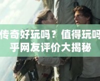 神鬼傳奇好玩嗎？值得玩嗎？知乎網(wǎng)友評價(jià)大揭秘