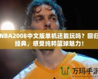 NBA2008中文版單機還能玩嗎？回歸經(jīng)典，感受純粹籃球魅力！