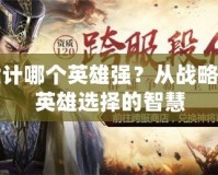 三十六計(jì)哪個(gè)英雄強(qiáng)？從戰(zhàn)略角度看英雄選擇的智慧