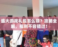 盛大游戲禮包怎么領(lǐng)？攻略全解，福利不容錯過！