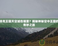 洛克王國(guó)天空城在哪里？揭秘神秘空中王國(guó)的奇妙之旅