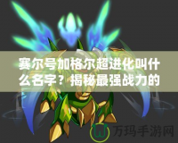 賽爾號加格爾超進化叫什么名字？揭秘最強戰(zhàn)力的超進化形態(tài)！