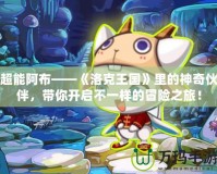 超能阿布——《洛克王國》里的神奇伙伴，帶你開啟不一樣的冒險(xiǎn)之旅！