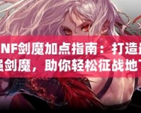DNF劍魔加點(diǎn)指南：打造最強(qiáng)劍魔，助你輕松征戰(zhàn)地下城