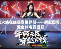穿越火線在線觀看俄羅斯——跨越國(guó)界，享受全球電競(jìng)盛宴