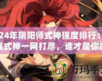 2024年陰陽師式神強度排行：最強式神一網(wǎng)打盡，誰才是你的最佳選擇？