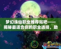 夢幻誅仙職業(yè)推薦貼吧——揭秘最適合你的職業(yè)選擇，助你暢游仙俠世界