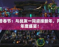 魔獸春節(jié)：與戰(zhàn)友一同迎接新年，開啟年度盛宴！