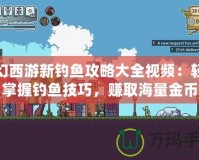 夢幻西游新釣魚攻略大全視頻：輕松掌握釣魚技巧，賺取海量金幣