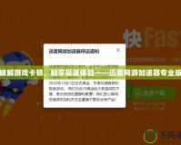 破解游戲卡頓，暢享極速體驗(yàn)——迅雷網(wǎng)游加速器專業(yè)版