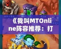 《我叫MTOnline陣容推薦：打造最強(qiáng)戰(zhàn)隊(duì)，征戰(zhàn)奇幻世界》