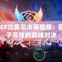 2018CF比賽總決賽視頻：回顧電子競(jìng)技的巔峰對(duì)決