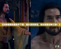 《封神榜國際版助手下載：提升游戲體驗，輕松稱霸封神之路！》