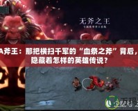DOTA斧王：那把橫掃千軍的“血祭之斧”背后，究竟隱藏著怎樣的英雄傳說(shuō)？