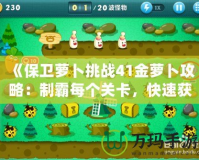 《保衛(wèi)蘿卜挑戰(zhàn)41金蘿卜攻略：制霸每個(gè)關(guān)卡，快速獲取金蘿卜！》