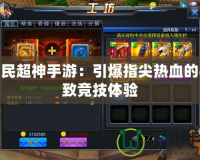 全民超神手游：引爆指尖熱血的極致競技體驗(yàn)
