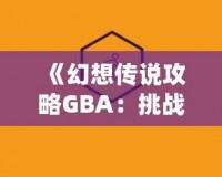 《幻想傳說攻略GBA：挑戰(zhàn)自我，開啟冒險之旅》