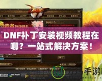 DNF補丁安裝視頻教程在哪？一站式解決方案！