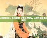 問(wèn)道鬼寵怎么飛升最快？掌握這些技巧，讓你的鬼寵飛速成長(zhǎng)！
