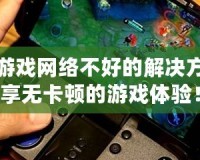 手機(jī)玩游戲網(wǎng)絡(luò)不好的解決方案，暢享無卡頓的游戲體驗(yàn)！