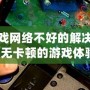 手機(jī)玩游戲網(wǎng)絡(luò)不好的解決方案，暢享無卡頓的游戲體驗(yàn)！