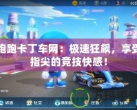 跑跑卡丁車網(wǎng)：極速狂飆，享受指尖的競技快感！