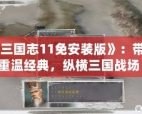 《三國志11免安裝版》：帶你重溫經(jīng)典，縱橫三國戰(zhàn)場！