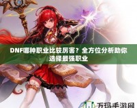 DNF哪種職業(yè)比較厲害？全方位分析助你選擇最強職業(yè)