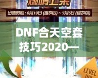 DNF合天空套技巧2020——輕松獲取極品裝備，讓你成為戰(zhàn)場(chǎng)上的絕對(duì)主宰！