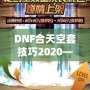 DNF合天空套技巧2020——輕松獲取極品裝備，讓你成為戰(zhàn)場上的絕對主宰！