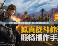 如何下載絕地求生和平精英國際服？暢享全球服務(wù)器的無縫體驗(yàn)！